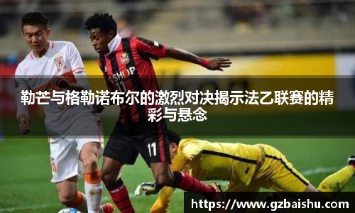 勒芒与格勒诺布尔的激烈对决揭示法乙联赛的精彩与悬念