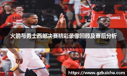 火箭与勇士西部决赛精彩录像回顾及赛后分析