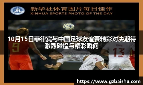 10月15日菲律宾与中国足球友谊赛精彩对决期待激烈碰撞与精彩瞬间